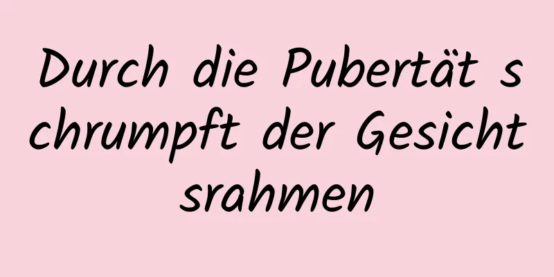 Durch die Pubertät schrumpft der Gesichtsrahmen