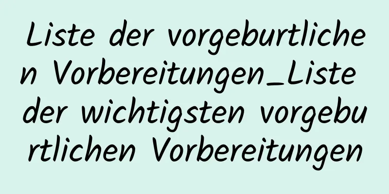 Liste der vorgeburtlichen Vorbereitungen_Liste der wichtigsten vorgeburtlichen Vorbereitungen