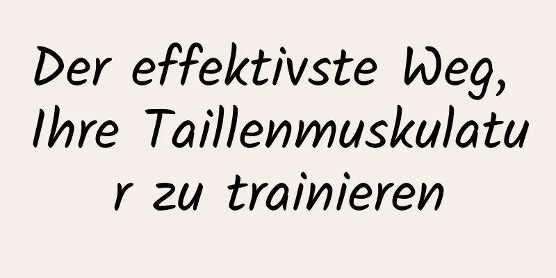 Der effektivste Weg, Ihre Taillenmuskulatur zu trainieren