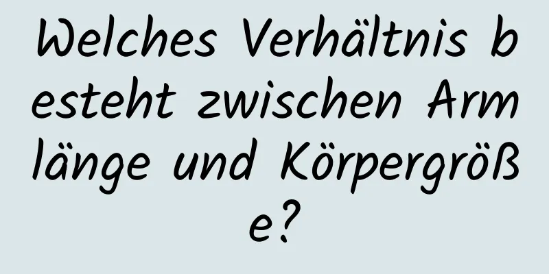 Welches Verhältnis besteht zwischen Armlänge und Körpergröße?
