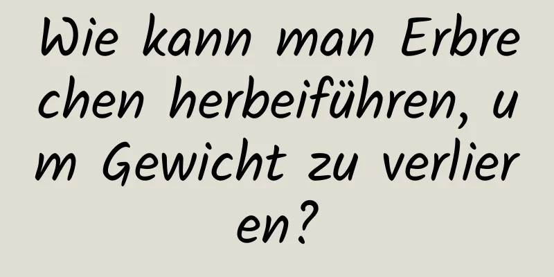 Wie kann man Erbrechen herbeiführen, um Gewicht zu verlieren?