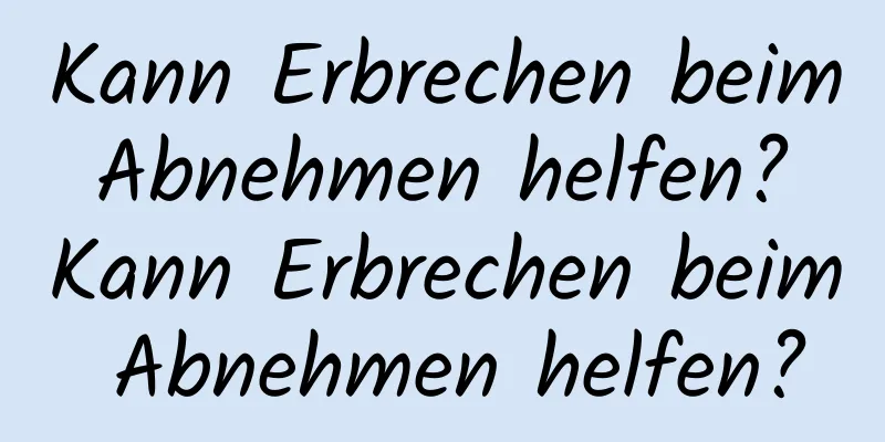 Kann Erbrechen beim Abnehmen helfen? Kann Erbrechen beim Abnehmen helfen?