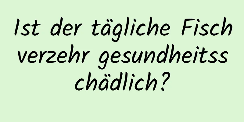Ist der tägliche Fischverzehr gesundheitsschädlich?
