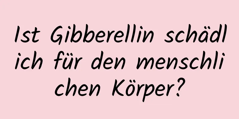 Ist Gibberellin schädlich für den menschlichen Körper?
