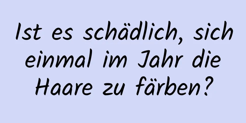 Ist es schädlich, sich einmal im Jahr die Haare zu färben?