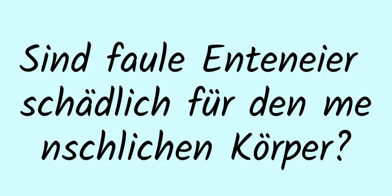 Sind faule Enteneier schädlich für den menschlichen Körper?