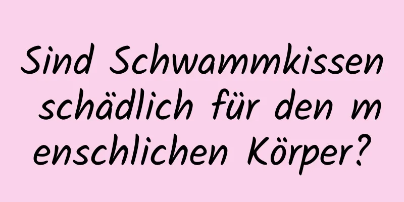 Sind Schwammkissen schädlich für den menschlichen Körper?