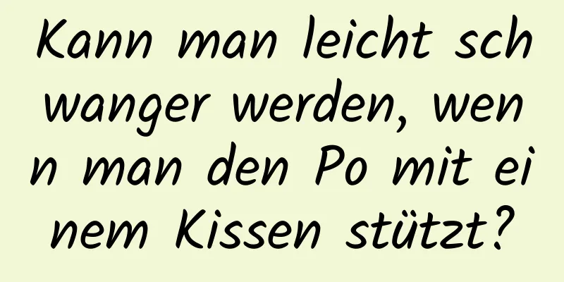 Kann man leicht schwanger werden, wenn man den Po mit einem Kissen stützt?