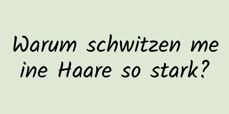 Warum schwitzen meine Haare so stark?