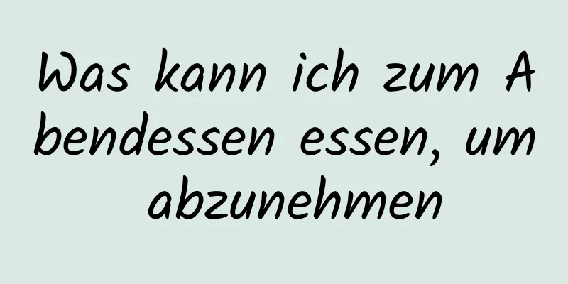 Was kann ich zum Abendessen essen, um abzunehmen