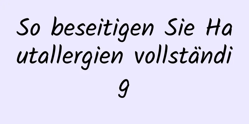 So beseitigen Sie Hautallergien vollständig