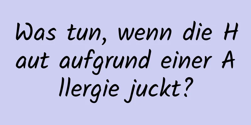 Was tun, wenn die Haut aufgrund einer Allergie juckt?