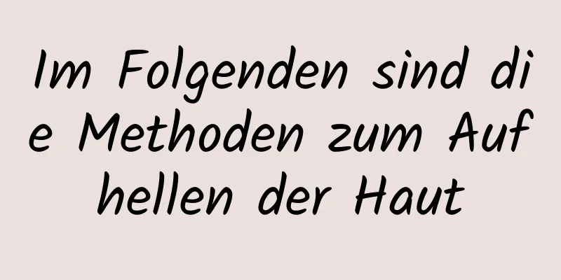 Im Folgenden sind die Methoden zum Aufhellen der Haut