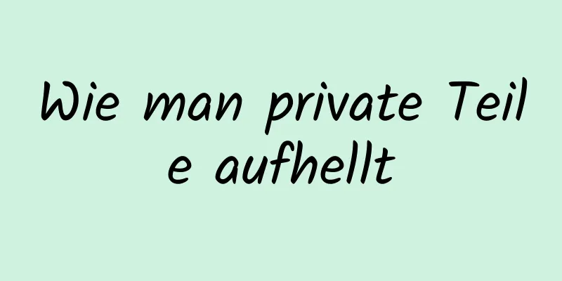 Wie man private Teile aufhellt