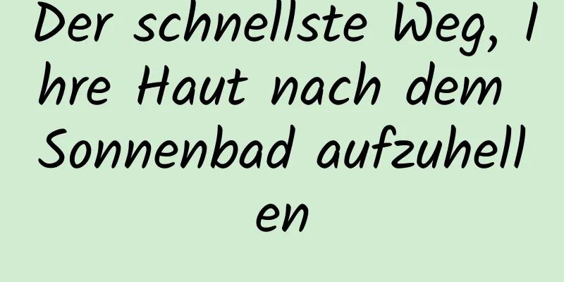 Der schnellste Weg, Ihre Haut nach dem Sonnenbad aufzuhellen