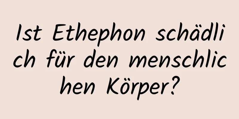 Ist Ethephon schädlich für den menschlichen Körper?
