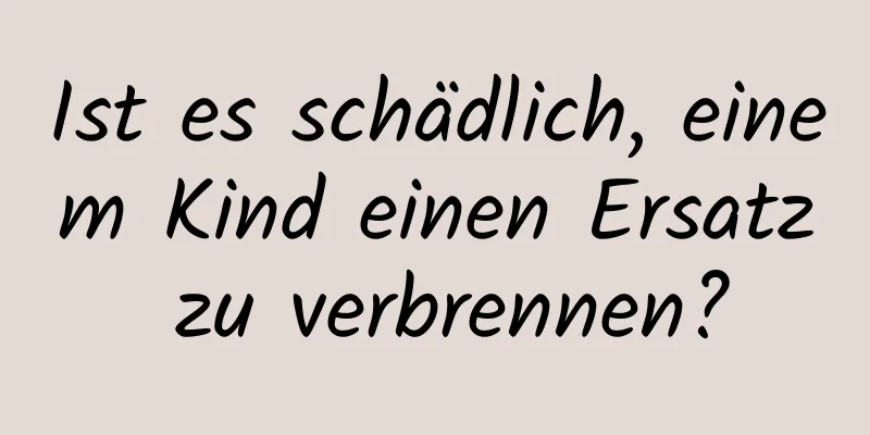 Ist es schädlich, einem Kind einen Ersatz zu verbrennen?