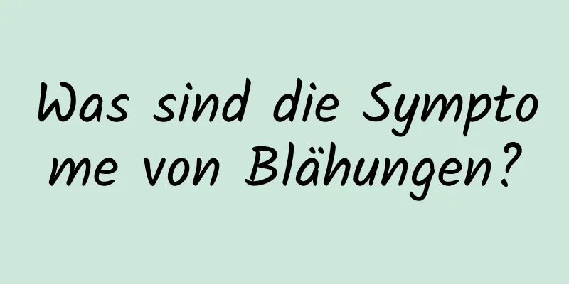 Was sind die Symptome von Blähungen?