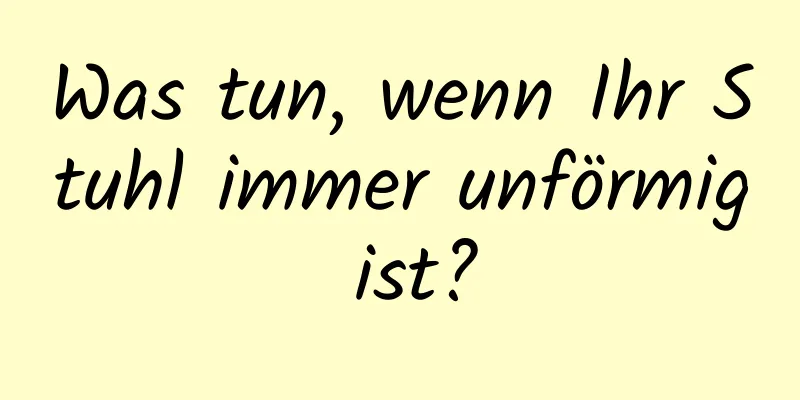 Was tun, wenn Ihr Stuhl immer unförmig ist?