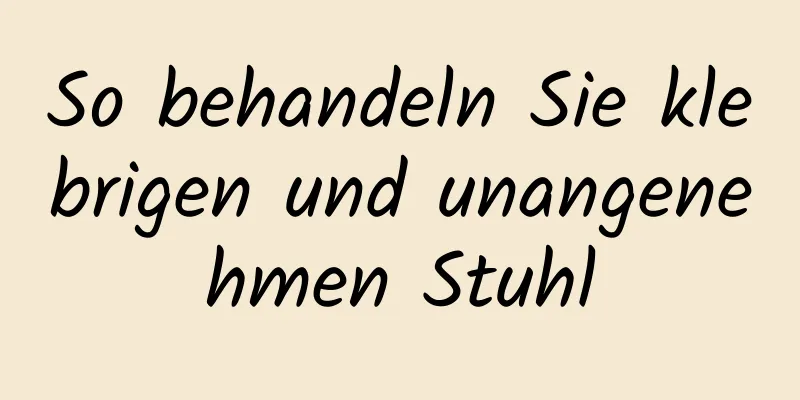 So behandeln Sie klebrigen und unangenehmen Stuhl