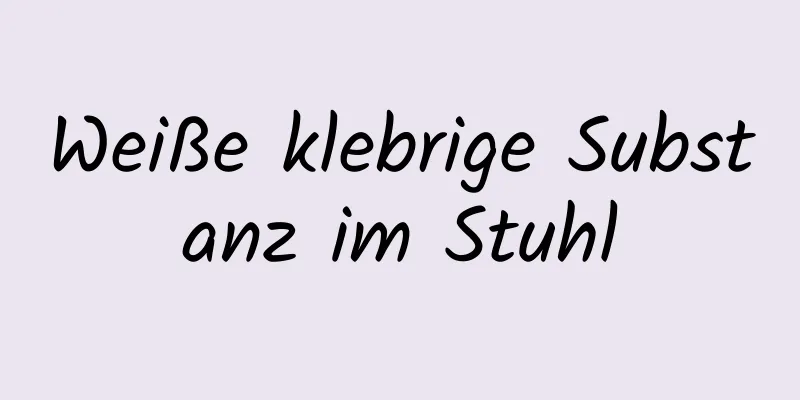 Weiße klebrige Substanz im Stuhl