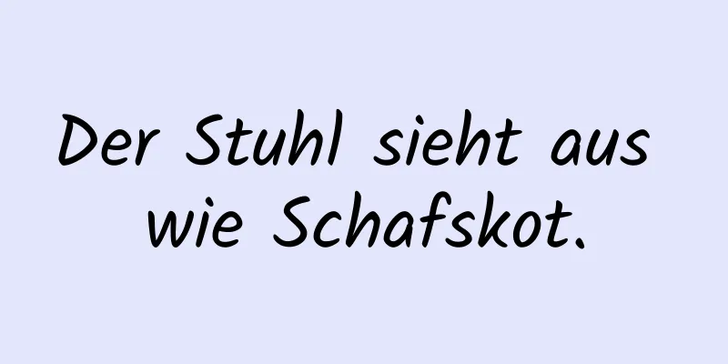 Der Stuhl sieht aus wie Schafskot.
