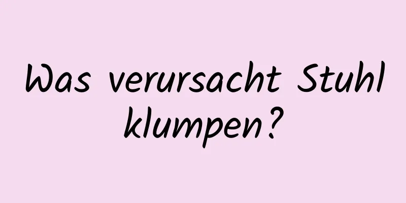 Was verursacht Stuhlklumpen?