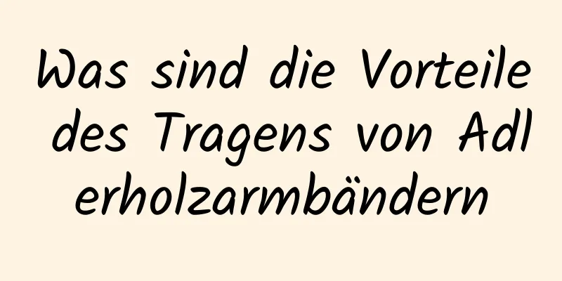 Was sind die Vorteile des Tragens von Adlerholzarmbändern