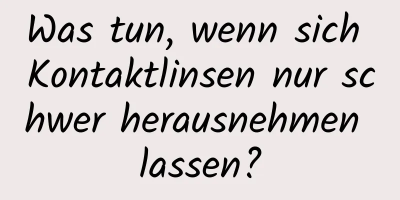 Was tun, wenn sich Kontaktlinsen nur schwer herausnehmen lassen?