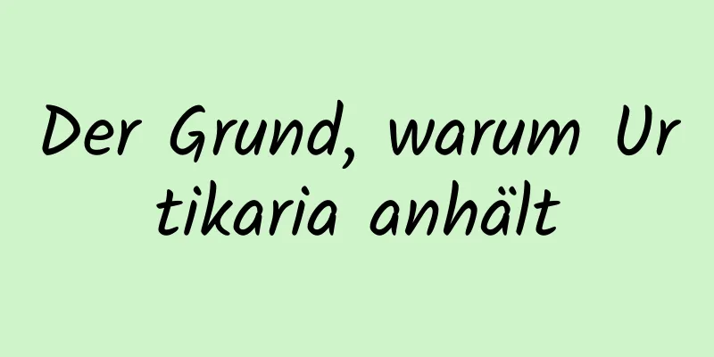 Der Grund, warum Urtikaria anhält
