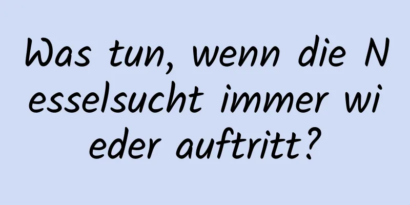 Was tun, wenn die Nesselsucht immer wieder auftritt?