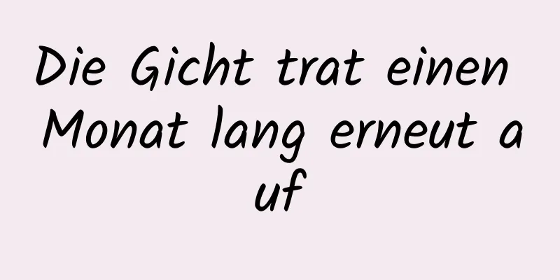 Die Gicht trat einen Monat lang erneut auf