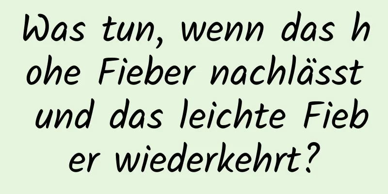 Was tun, wenn das hohe Fieber nachlässt und das leichte Fieber wiederkehrt?