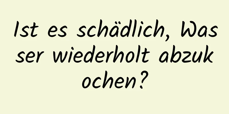 Ist es schädlich, Wasser wiederholt abzukochen?