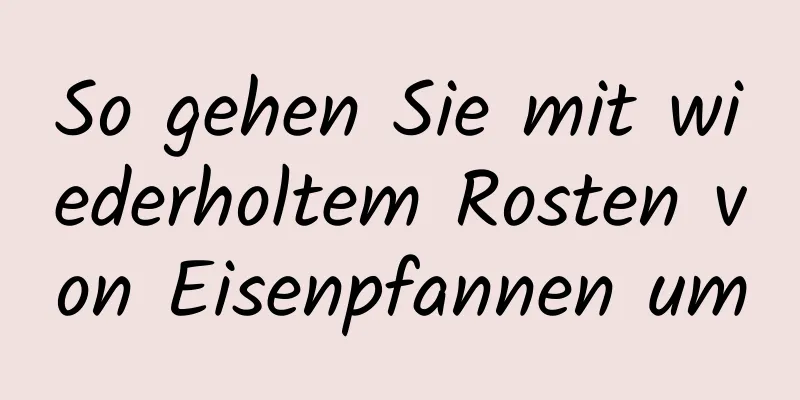So gehen Sie mit wiederholtem Rosten von Eisenpfannen um