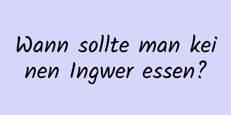 Wann sollte man keinen Ingwer essen?