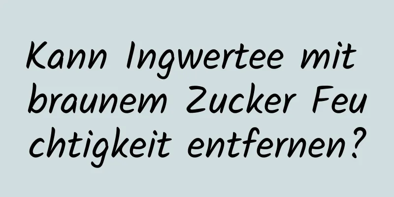 Kann Ingwertee mit braunem Zucker Feuchtigkeit entfernen?