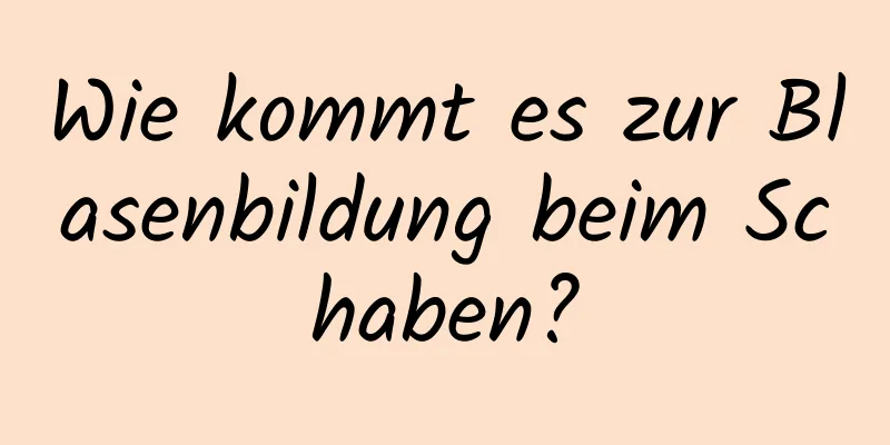 Wie kommt es zur Blasenbildung beim Schaben?
