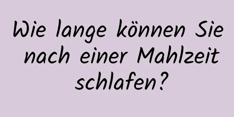 Wie lange können Sie nach einer Mahlzeit schlafen?