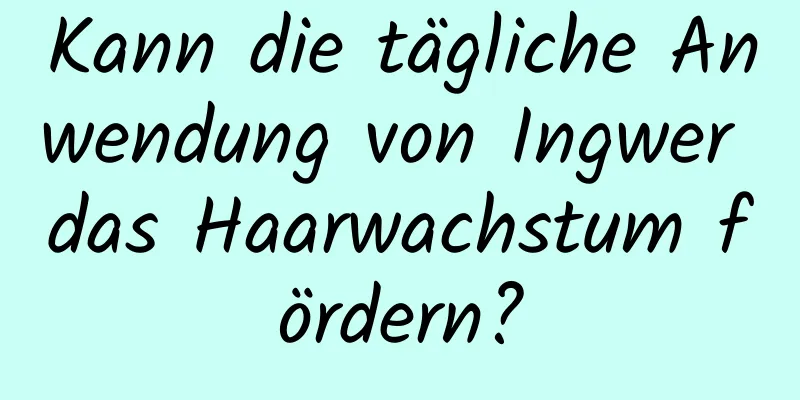 Kann die tägliche Anwendung von Ingwer das Haarwachstum fördern?