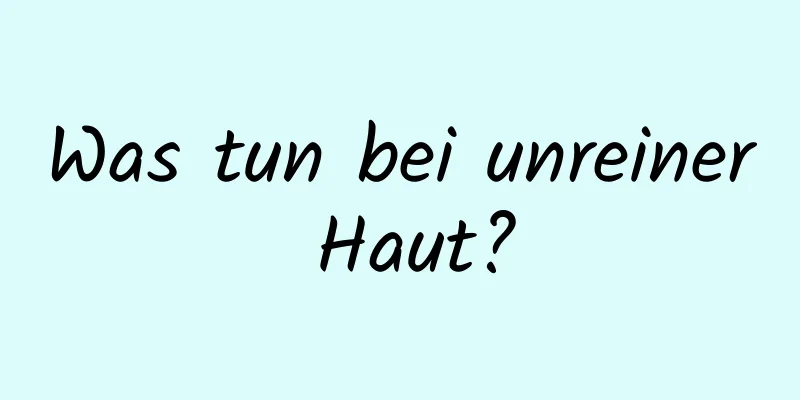 Was tun bei unreiner Haut?