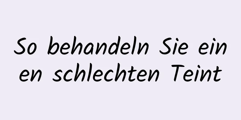 So behandeln Sie einen schlechten Teint