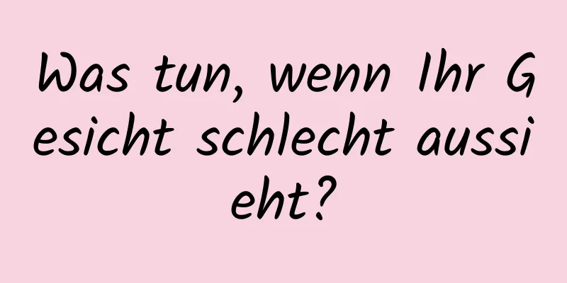 Was tun, wenn Ihr Gesicht schlecht aussieht?