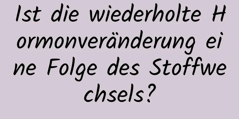 Ist die wiederholte Hormonveränderung eine Folge des Stoffwechsels?