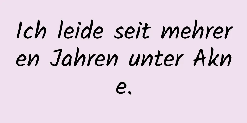 Ich leide seit mehreren Jahren unter Akne.