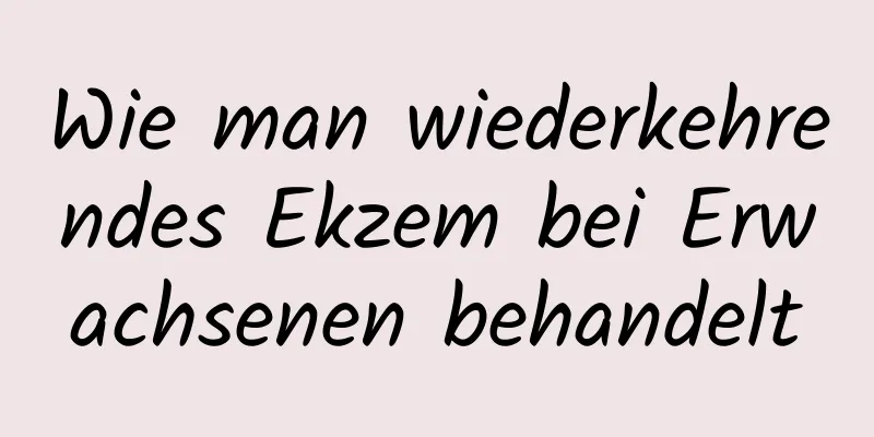 Wie man wiederkehrendes Ekzem bei Erwachsenen behandelt