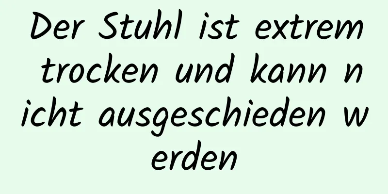 Der Stuhl ist extrem trocken und kann nicht ausgeschieden werden