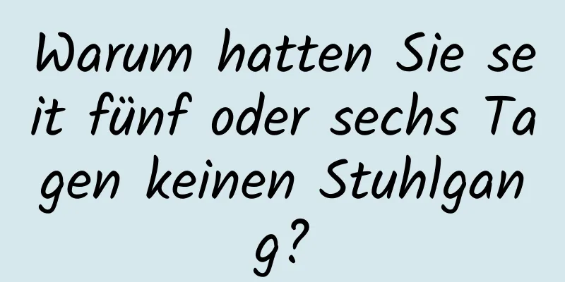 Warum hatten Sie seit fünf oder sechs Tagen keinen Stuhlgang?