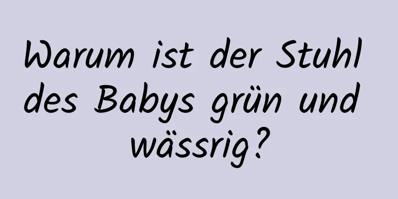 Warum ist der Stuhl des Babys grün und wässrig?