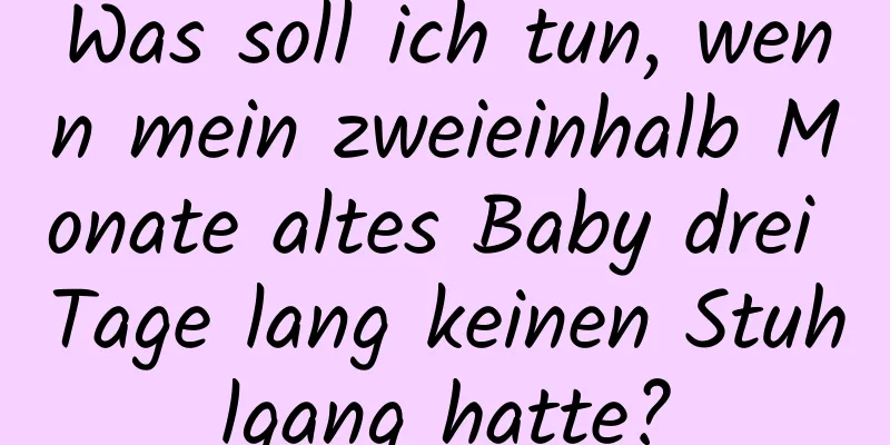 Was soll ich tun, wenn mein zweieinhalb Monate altes Baby drei Tage lang keinen Stuhlgang hatte?